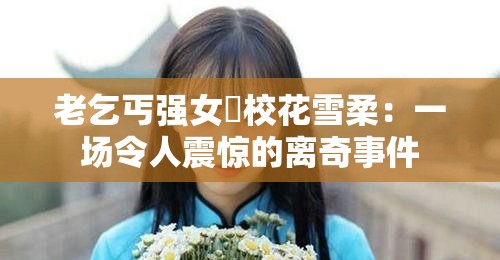 老乞丐强女奷校花雪柔：一场令人震惊的离奇事件