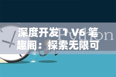 深度开发 1 V6 笔趣阁：探索无限可能的阅读世界