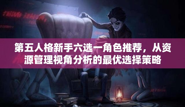 第五人格新手六选一角色推荐，从资源管理视角分析的最优选择策略