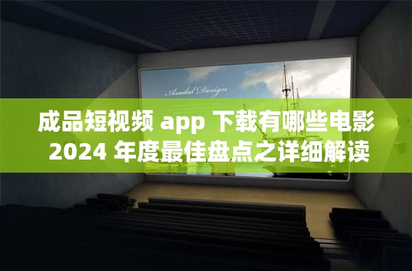 成品短视频 app 下载有哪些电影 2024 年度最佳盘点之详细解读