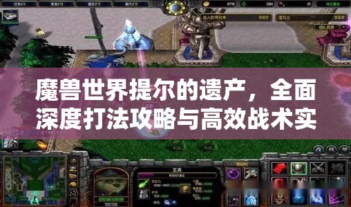 魔兽世界提尔的遗产，全面深度打法攻略与高效战术实战解析