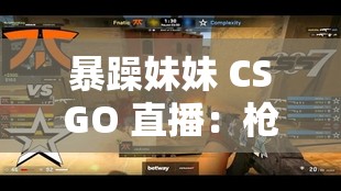 暴躁妹妹 CSGO 直播：枪林弹雨与怒吼交织的游戏之旅