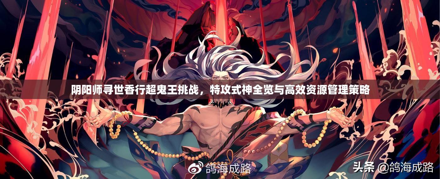 阴阳师寻世香行超鬼王挑战，特攻式神全览与高效资源管理策略