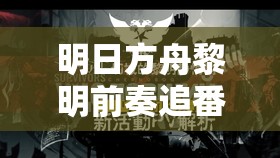 明日方舟黎明前奏追番活动盛大开启，剧情精彩纷呈，绝对不容错过的视听盛宴！