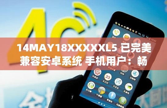 14MAY18XXXXXL5 已完美兼容安卓系统 手机用户：畅享全新体验之旅