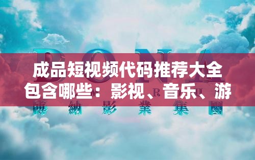 成品短视频代码推荐大全包含哪些：影视、音乐、游戏等各类资源