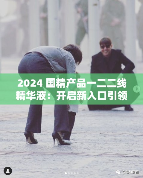 2024 国精产品一二二线精华液：开启新入口引领潮流