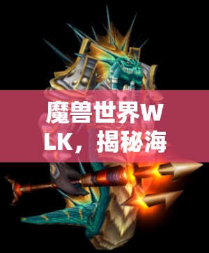 魔兽世界WLK，揭秘海妖之泪的高效刷取攻略，采集冬鳞蚌壳与击杀深海怪物双管齐下