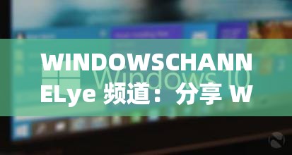 WINDOWSCHANNELye 频道：分享 Windows 系统技巧与资讯