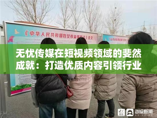 无忧传媒在短视频领域的斐然成就：打造优质内容引领行业潮流