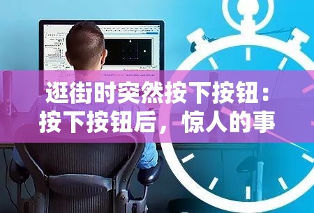 逛街时突然按下按钮：按下按钮后，惊人的事情发生了