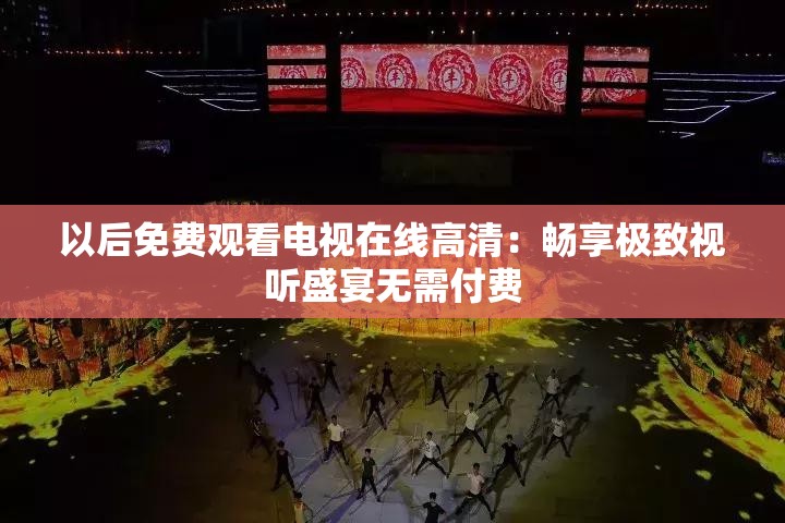 以后免费观看电视在线高清：畅享极致视听盛宴无需付费