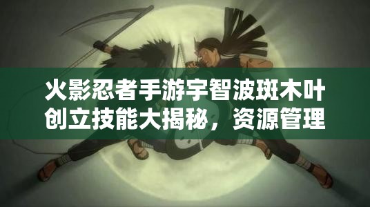 火影忍者手游宇智波斑木叶创立技能大揭秘，资源管理、高效利用策略以实现技能价值最大化