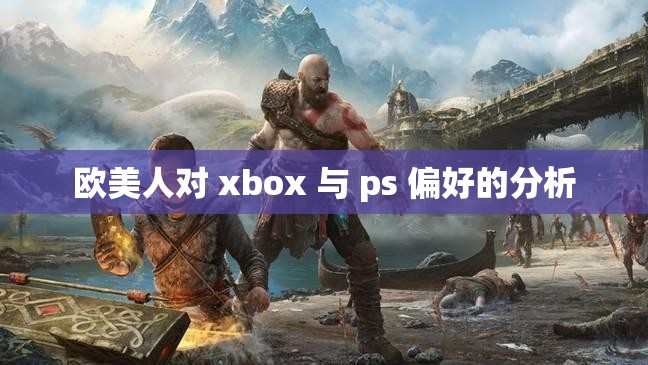 欧美人对 xbox 与 ps 偏好的分析