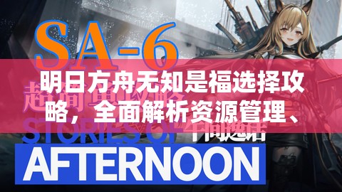 明日方舟无知是福选择攻略，全面解析资源管理、高效利用策略以最大化游戏价值