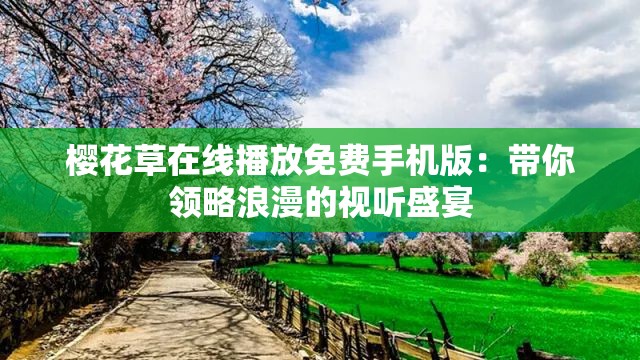 樱花草在线播放免费手机版：带你领略浪漫的视听盛宴