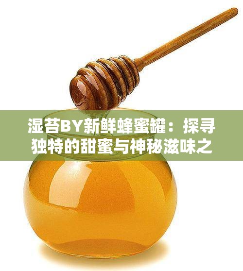 湿苔BY新鲜蜂蜜罐：探寻独特的甜蜜与神秘滋味之旅