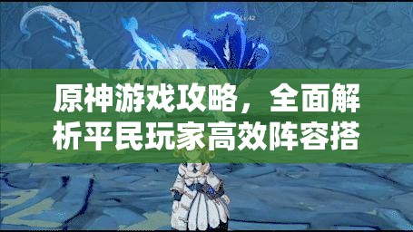 原神游戏攻略，全面解析平民玩家高效阵容搭配技巧