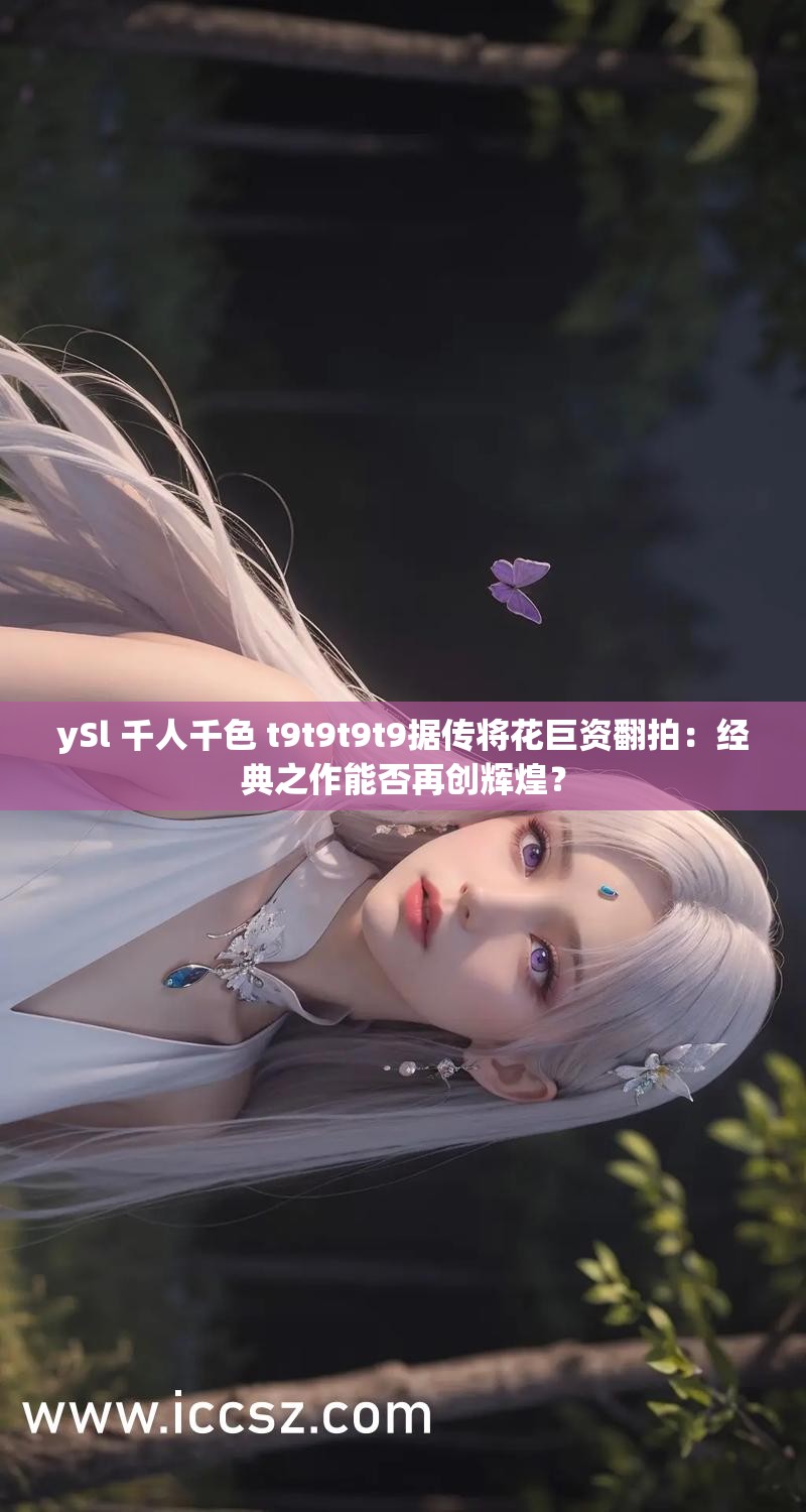 ySl 千人千色 t9t9t9t9据传将花巨资翻拍：经典之作能否再创辉煌？