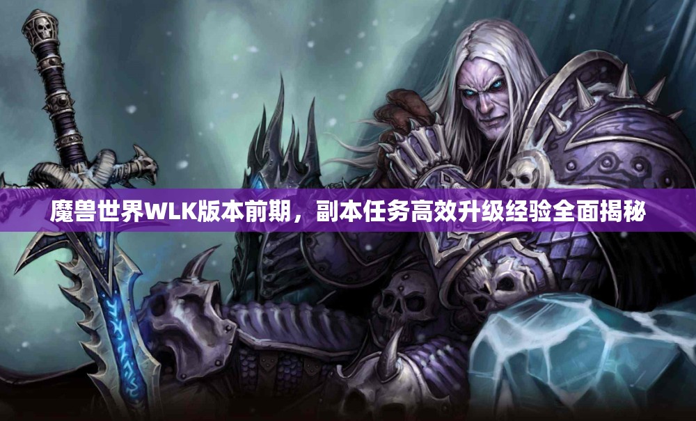 魔兽世界WLK版本前期，副本任务高效升级经验全面揭秘