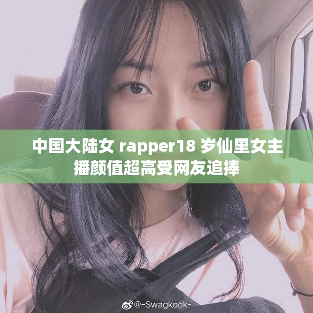 中国大陆女 rapper18 岁仙里女主播颜值超高受网友追捧