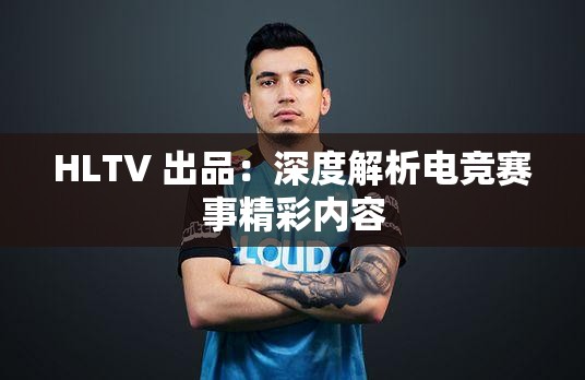 HLTV 出品：深度解析电竞赛事精彩内容