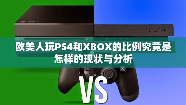 欧美人玩PS4和XBOX的比例究竟是怎样的现状与分析