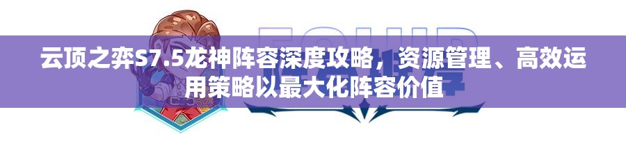 云顶之弈S7.5龙神阵容深度攻略，资源管理、高效运用策略以最大化阵容价值