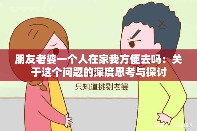 朋友老婆一个人在家我方便去吗：关于这个问题的深度思考与探讨