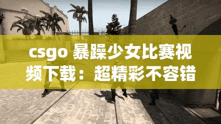 csgo 暴躁少女比赛视频下载：超精彩不容错过的视频资源