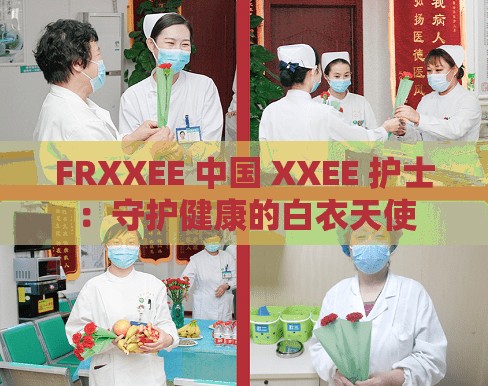 FRXXEE 中国 XXEE 护士：守护健康的白衣天使