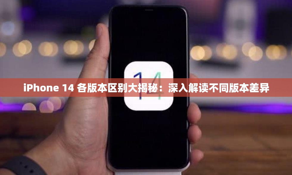 iPhone 14 各版本区别大揭秘：深入解读不同版本差异