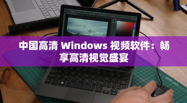 中国高清 Windows 视频软件：畅享高清视觉盛宴