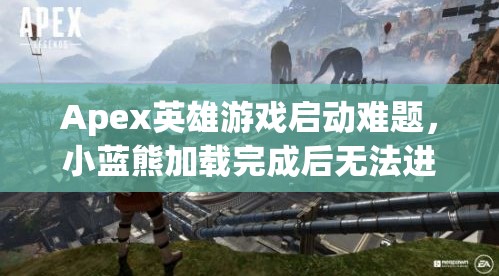 Apex英雄游戏启动难题，小蓝熊加载完成后无法进入游戏？这里有实用解决妙招！