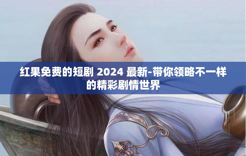 红果免费的短剧 2024 最新-带你领略不一样的精彩剧情世界