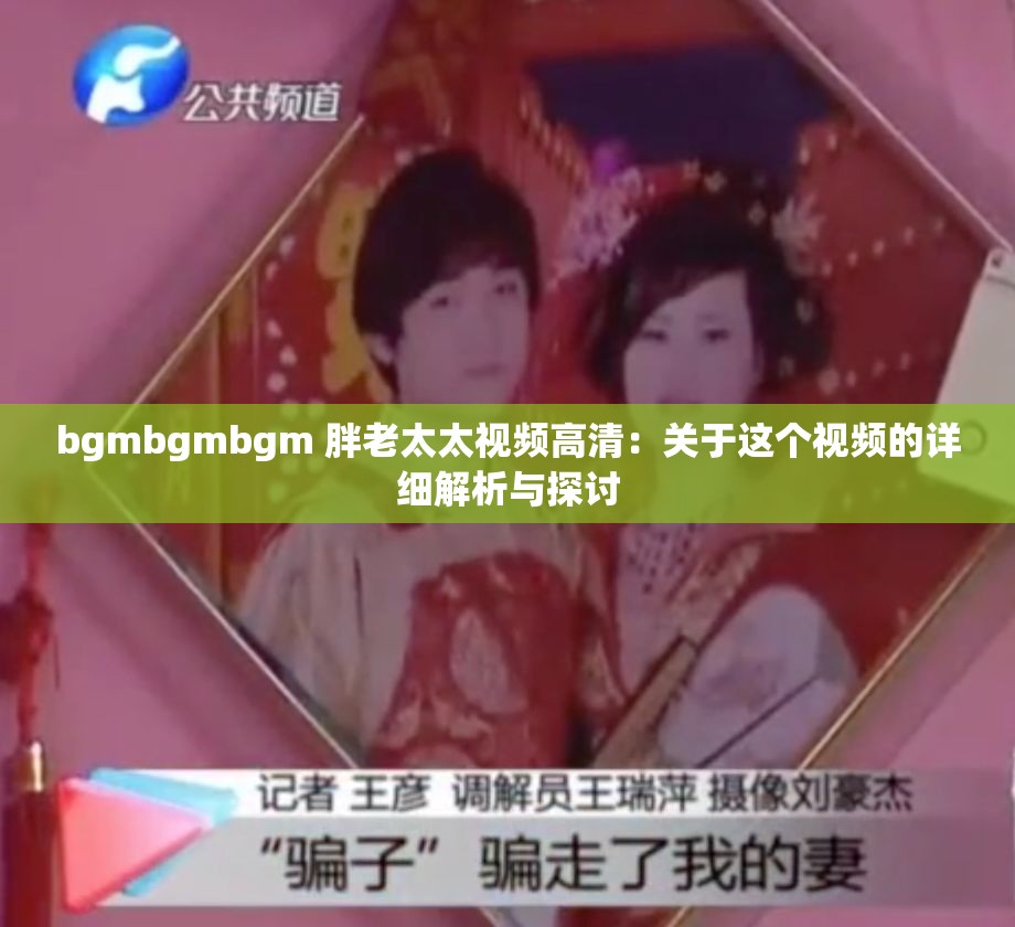 bgmbgmbgm 胖老太太视频高清：关于这个视频的详细解析与探讨