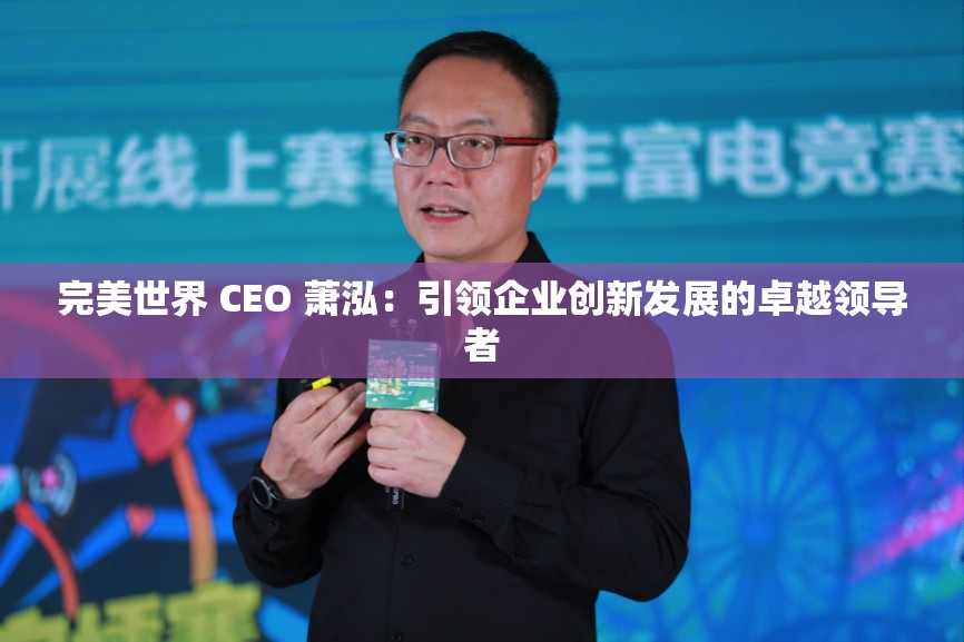 完美世界 CEO 萧泓：引领企业创新发展的卓越领导者