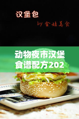 动物夜市汉堡食谱配方2022年全面大揭秘，打造独特美味体验