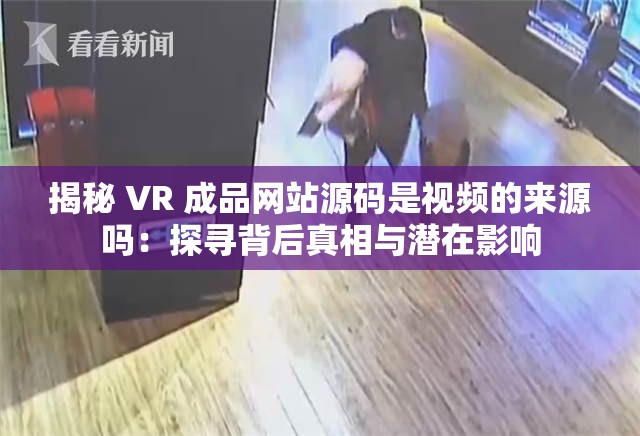 揭秘 VR 成品网站源码是视频的来源吗：探寻背后真相与潜在影响