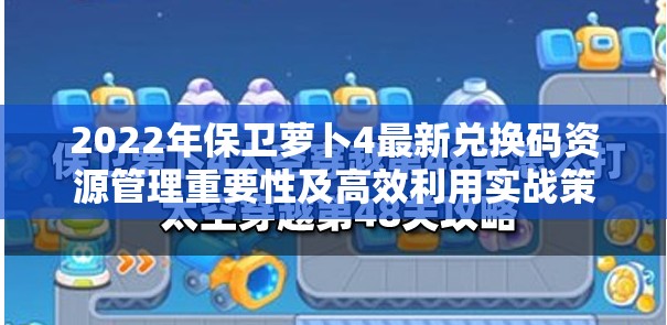 2022年保卫萝卜4最新兑换码资源管理重要性及高效利用实战策略