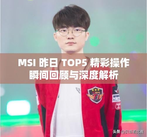 MSI 昨日 TOP5 精彩操作瞬间回顾与深度解析