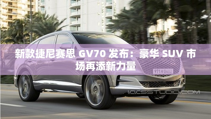 新款捷尼赛思 GV70 发布：豪华 SUV 市场再添新力量