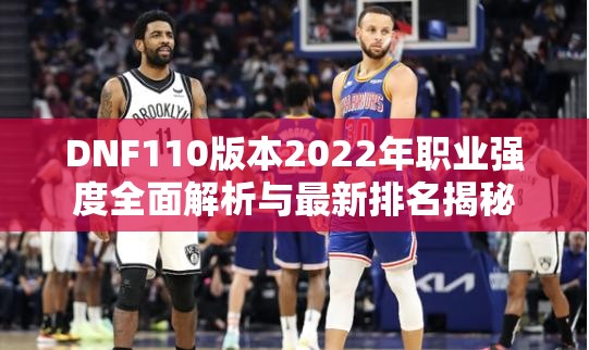 DNF110版本2022年职业强度全面解析与最新排名揭秘