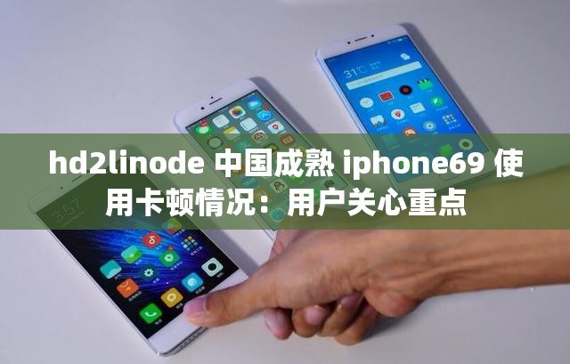 hd2linode 中国成熟 iphone69 使用卡顿情况：用户关心重点