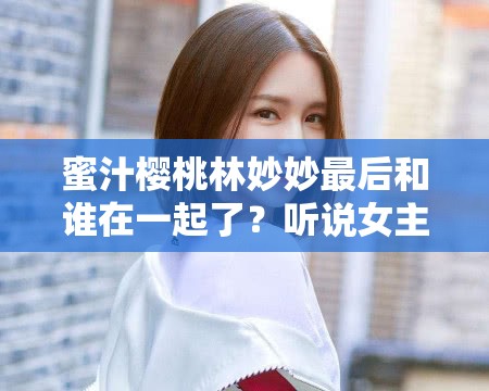 蜜汁樱桃林妙妙最后和谁在一起了？听说女主播来自各地：XXXXXX