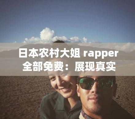 日本农村大姐 rapper 全部免费：展现真实农村生活的音乐力量