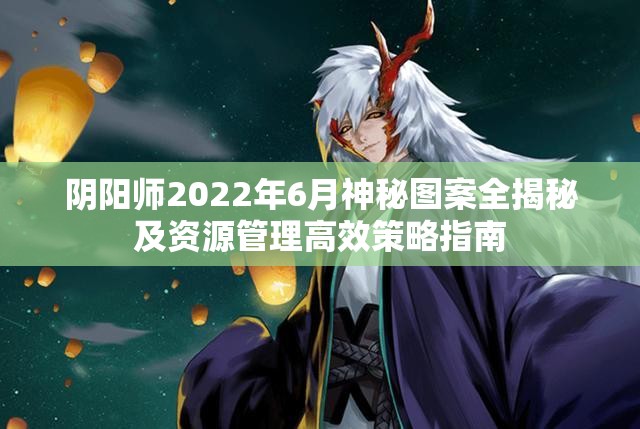 阴阳师2022年6月神秘图案全揭秘及资源管理高效策略指南