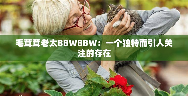 毛茸茸老太BBWBBW：一个独特而引人关注的存在