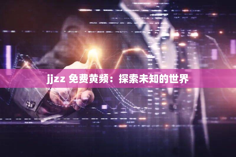 jjzz 免费黄频：探索未知的世界