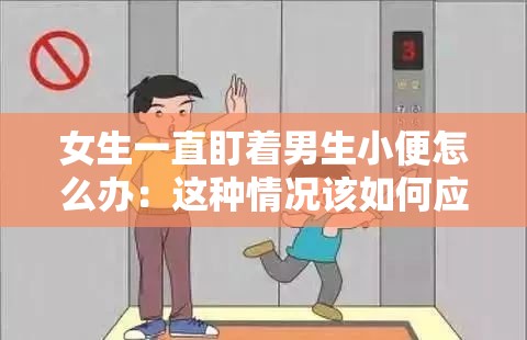 女生一直盯着男生小便怎么办：这种情况该如何应对和处理